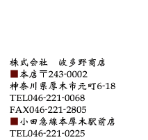 株式会社　波多野商店■本店〒243-0002神奈川県厚木市元町6-18 TEL046-221-0068FAX046-221-2805■小田急線本厚木駅前店 TEL046-221-0225